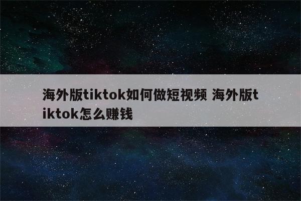 海外版tiktok如何做短视频 海外版tiktok怎么赚钱