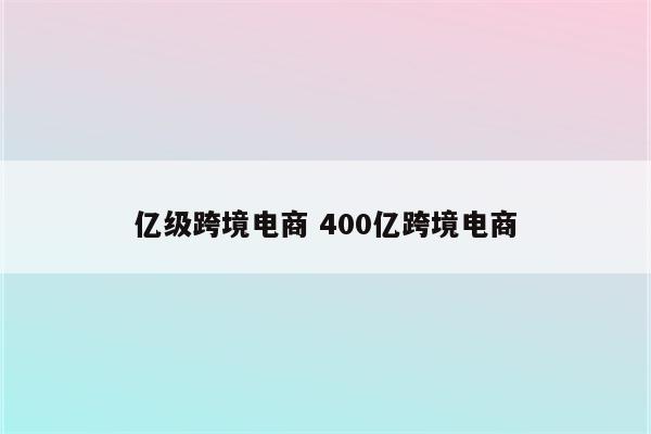 亿级跨境电商 400亿跨境电商