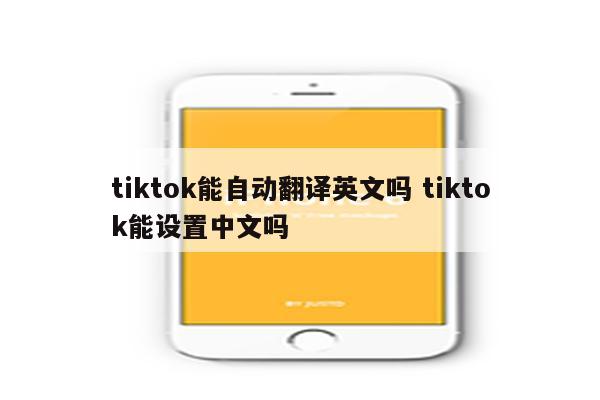 tiktok能自动翻译英文吗 tiktok能设置中文吗