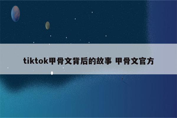 tiktok甲骨文背后的故事 甲骨文官方