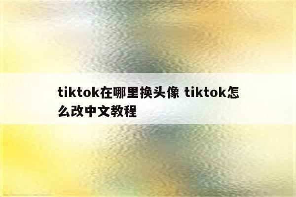 tiktok在哪里换头像 tiktok怎么改中文教程