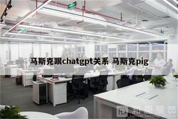 马斯克跟chatgpt关系 马斯克pig