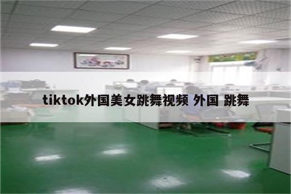 tiktok外国美女跳舞视频 外国 跳舞