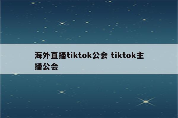 海外直播tiktok公会 tiktok主播公会