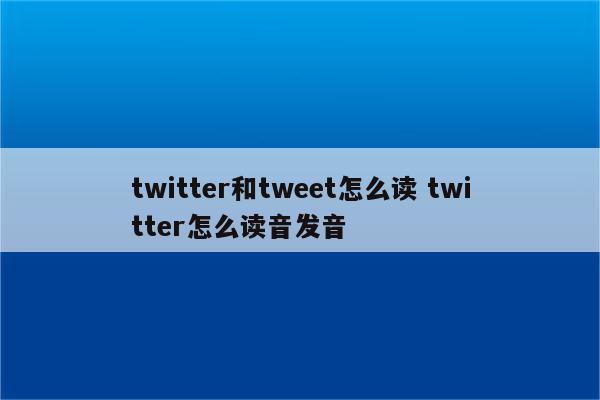 twitter和tweet怎么读 twitter怎么读音发音