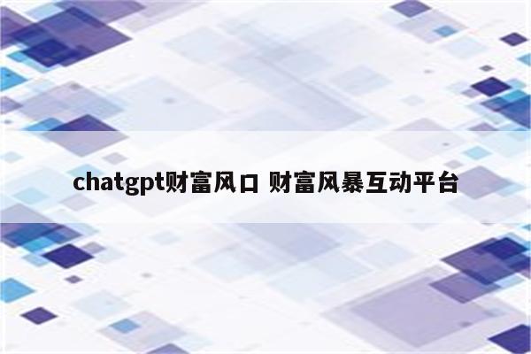 chatgpt财富风口 财富风暴互动平台