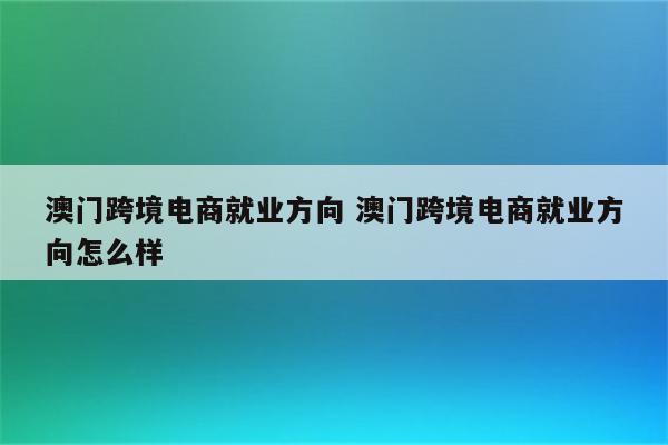 澳门跨境电商就业方向 澳门跨境电商就业方向怎么样