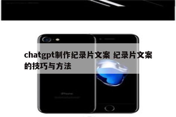 chatgpt制作纪录片文案 纪录片文案的技巧与方法