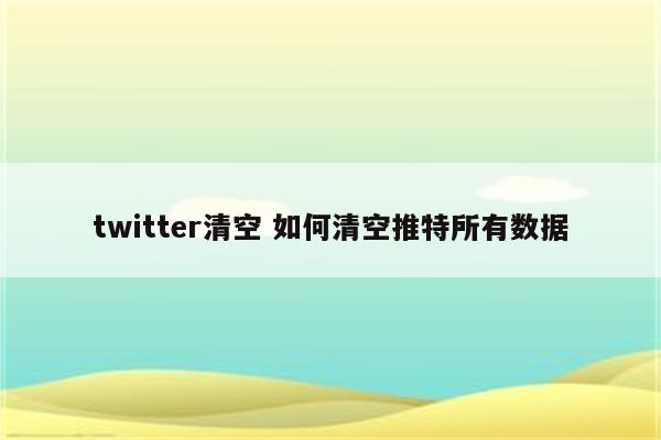 twitter清空 如何清空推特所有数据