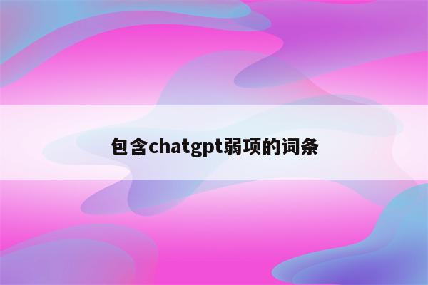 包含chatgpt弱项的词条