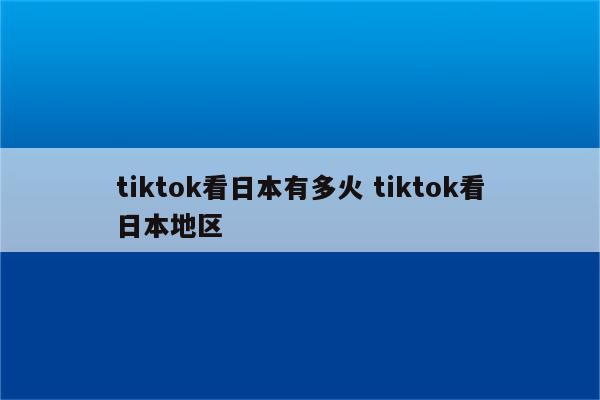 tiktok看日本有多火 tiktok看日本地区