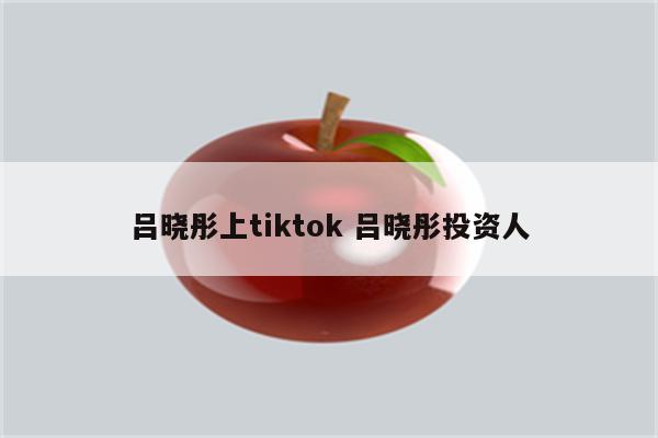 吕晓彤上tiktok 吕晓彤投资人