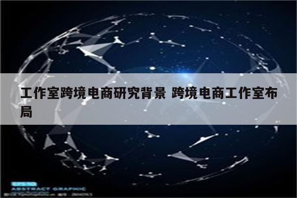 工作室跨境电商研究背景 跨境电商工作室布局