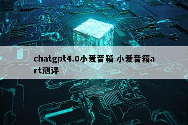 chatgpt4.0小爱音箱 小爱音箱art测评