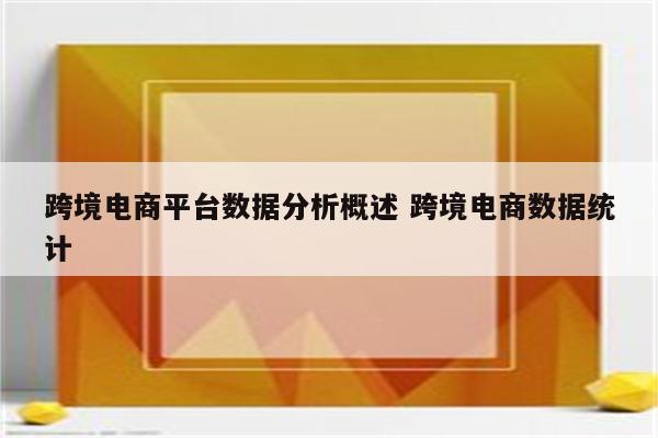 跨境电商平台数据分析概述 跨境电商数据统计