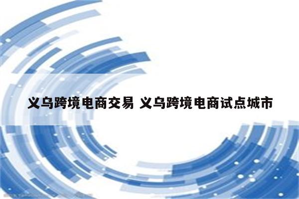 义乌跨境电商交易 义乌跨境电商试点城市