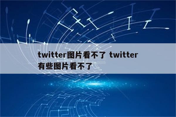 twitter图片看不了 twitter有些图片看不了