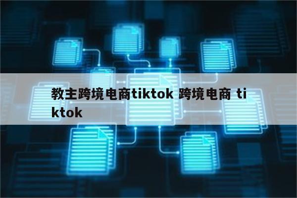 教主跨境电商tiktok 跨境电商 tiktok