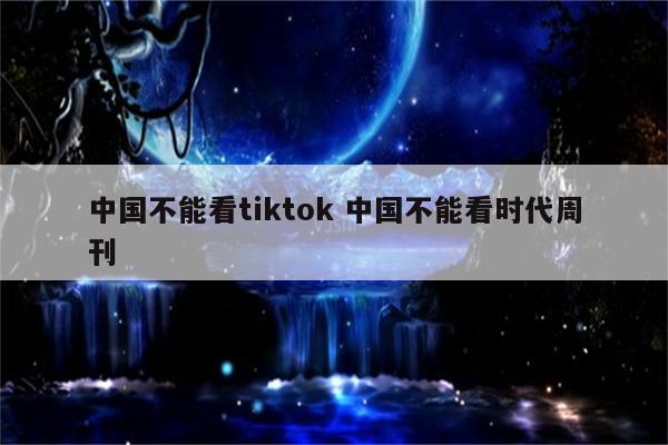中国不能看tiktok 中国不能看时代周刊