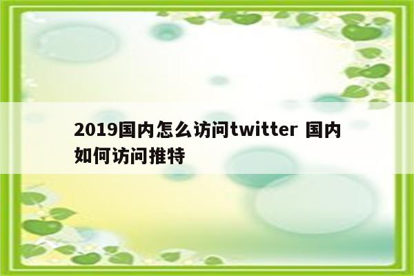 2019国内怎么访问twitter 国内如何访问推特
