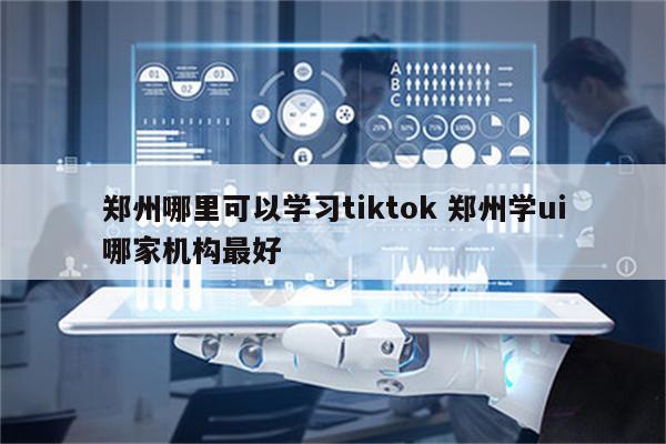 郑州哪里可以学习tiktok 郑州学ui哪家机构最好
