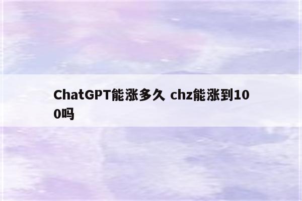ChatGPT能涨多久 chz能涨到100吗