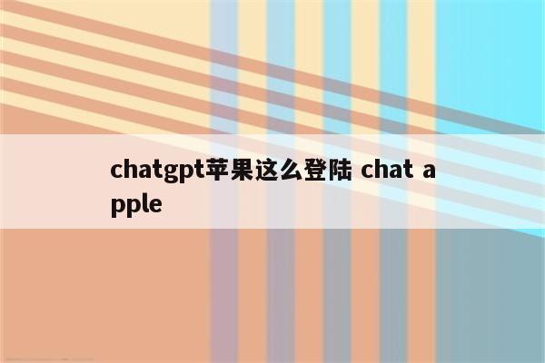 chatgpt苹果这么登陆 chat apple