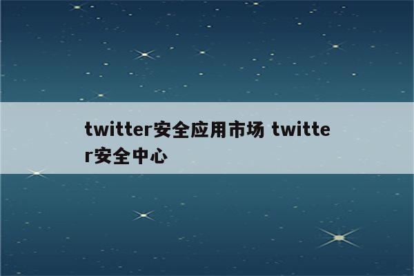 twitter安全应用市场 twitter安全中心