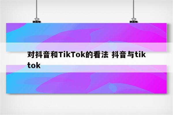 对抖音和TikTok的看法 抖音与tiktok