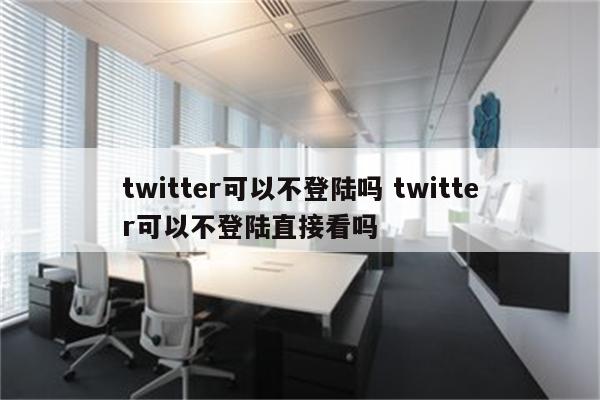 twitter可以不登陆吗 twitter可以不登陆直接看吗