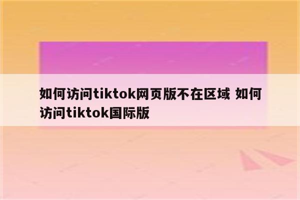 如何访问tiktok网页版不在区域 如何访问tiktok国际版