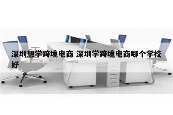深圳想学跨境电商 深圳学跨境电商哪个学校好