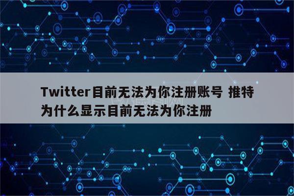 Twitter目前无法为你注册账号 推特为什么显示目前无法为你注册