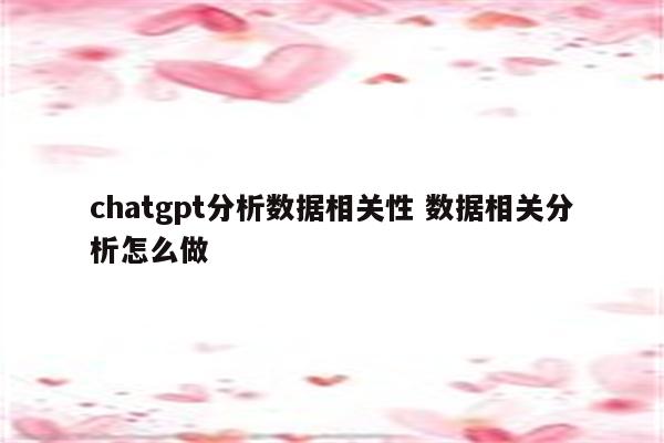chatgpt分析数据相关性 数据相关分析怎么做