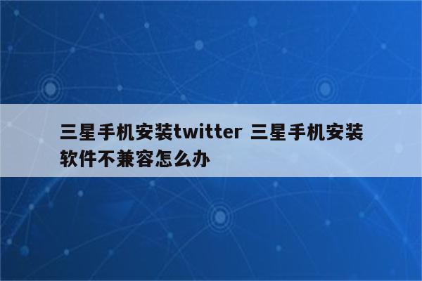 三星手机安装twitter 三星手机安装软件不兼容怎么办