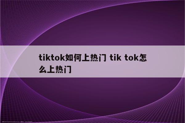 tiktok如何上热门 tik tok怎么上热门