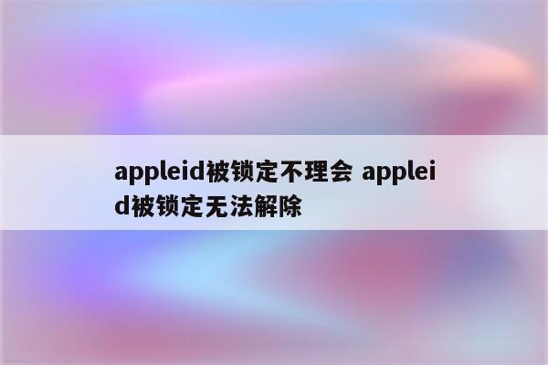 appleid被锁定不理会 appleid被锁定无法解除