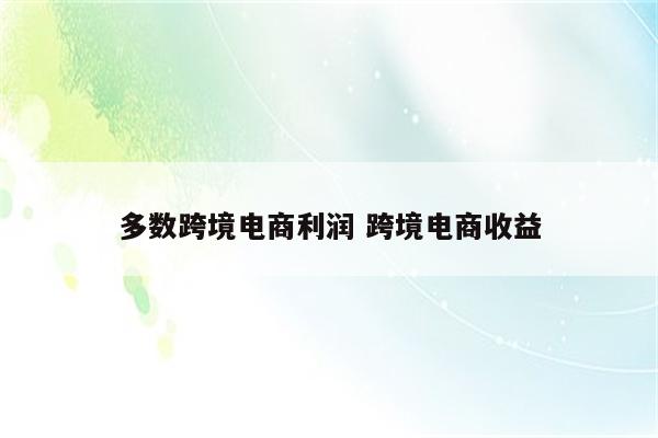 多数跨境电商利润 跨境电商收益