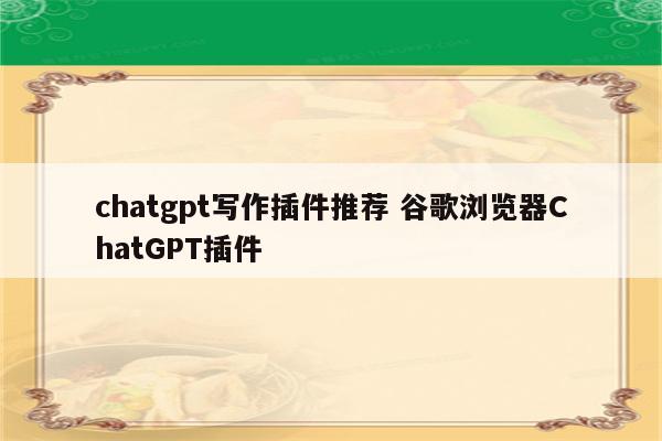 chatgpt写作插件推荐 谷歌浏览器ChatGPT插件