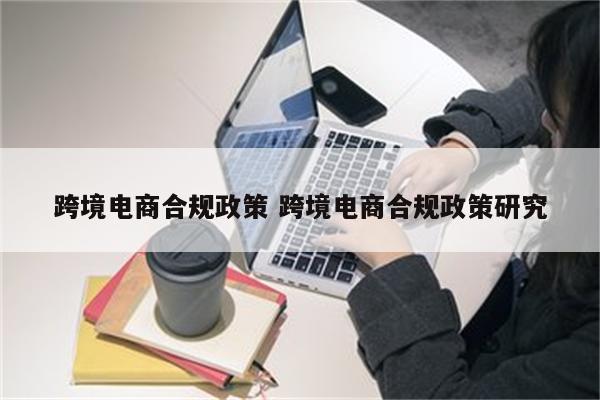 跨境电商合规政策 跨境电商合规政策研究