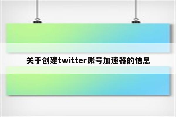 关于创建twitter账号加速器的信息