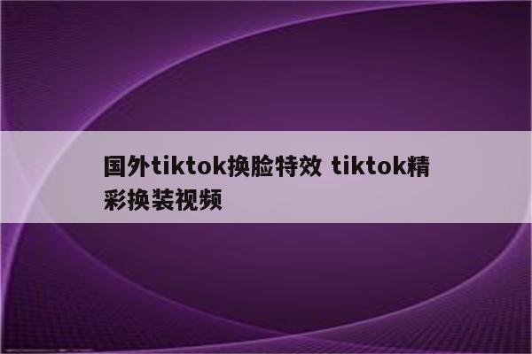 国外tiktok换脸特效 tiktok精彩换装视频