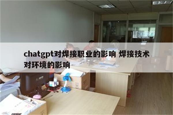 chatgpt对焊接职业的影响 焊接技术对环境的影响
