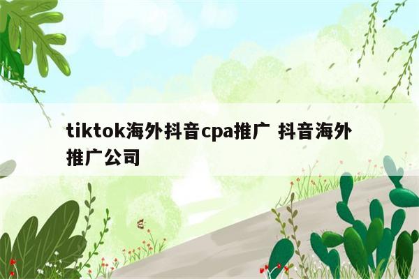tiktok海外抖音cpa推广 抖音海外推广公司