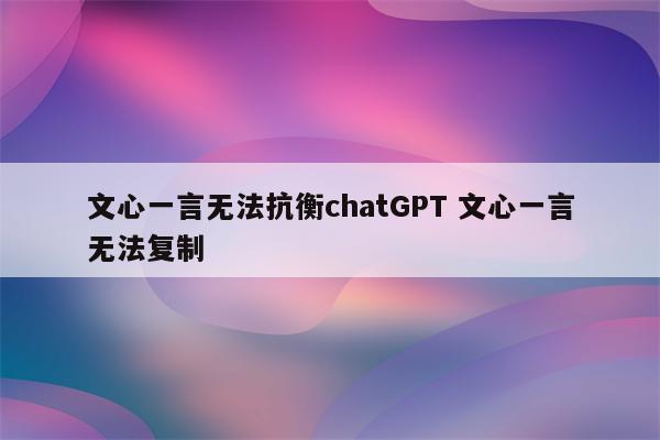文心一言无法抗衡chatGPT 文心一言无法复制