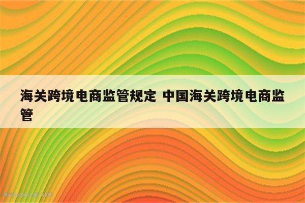 海关跨境电商监管规定 中国海关跨境电商监管
