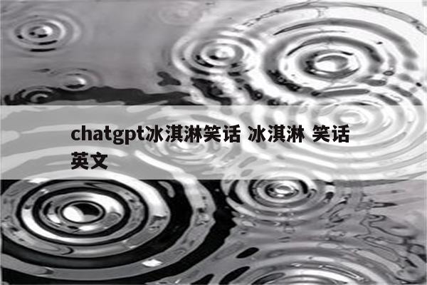 chatgpt冰淇淋笑话 冰淇淋 笑话 英文
