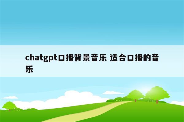 chatgpt口播背景音乐 适合口播的音乐