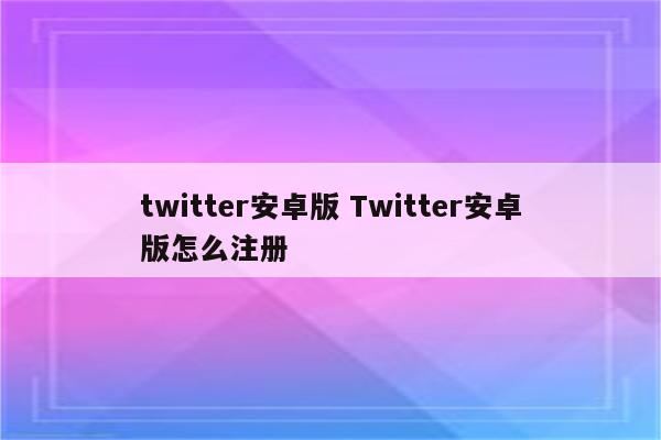 twitter安卓版 Twitter安卓版怎么注册