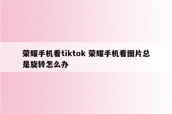 荣耀手机看tiktok 荣耀手机看图片总是旋转怎么办